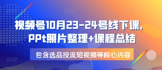 视频号10月23-24号线下课，PPt照片整理+课程总结，包含选品投流短视频等核心内容-热点1站 - 热点知汇专注网赚项目资源知识聚汇
