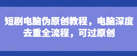 短剧电脑伪原创教程，电脑深度去重全流程，可过原创-热点1站 - 热点知汇专注网赚项目资源知识聚汇