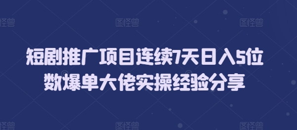 短剧推广项目连续7天日入5位数爆单大佬实操经验分享-热点1站 - 热点知汇专注网赚项目资源知识聚汇