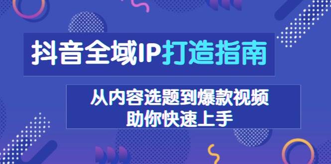 抖音全域IP打造指南，从内容选题到爆款视频，助你快速上手-热点1站 - 热点知汇专注网赚项目资源知识聚汇