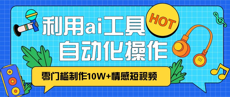 1分钟教你利用ai工具免费制作10W+情感视频,自动化批量操作,效率提升10倍！-热点1站 - 热点知汇专注网赚项目资源知识聚汇