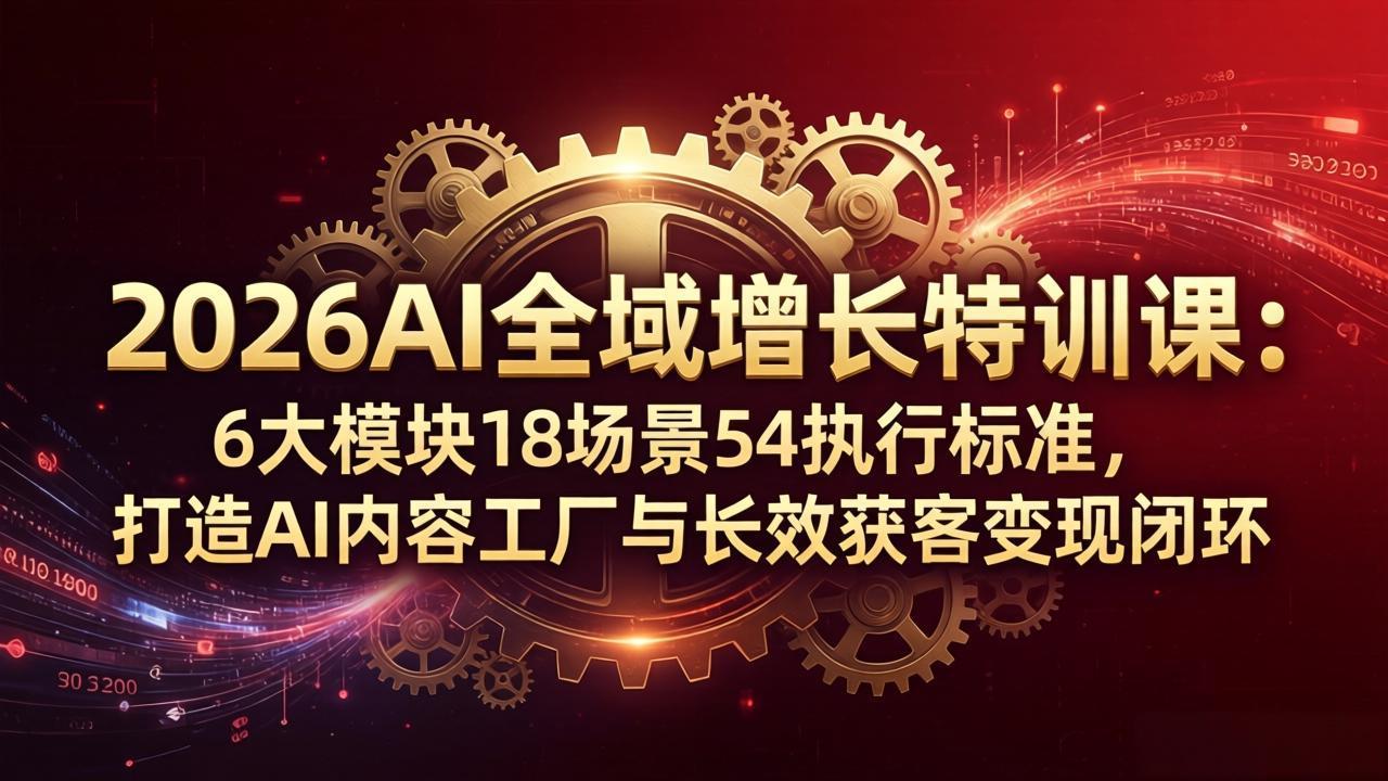 2026AI全域增长特训课：6大模块18场景54执行标准，打造AI内容工厂与长效获客变现闭环-盟主1站 - 热点知汇专注网赚项目资源知识聚汇