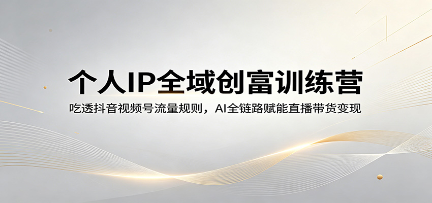 个人IP全域创富训练营：吃透抖音视频号流量规则，AI全链路赋能直播带货变现-盟主1站 - 热点知汇专注网赚项目资源知识聚汇
