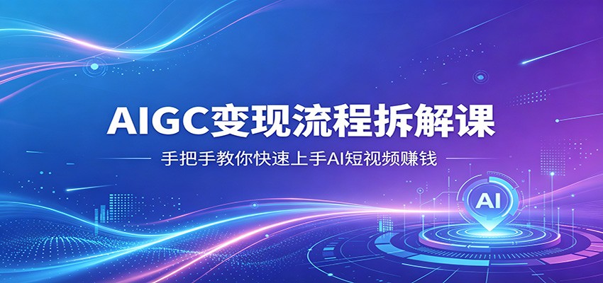 AIGC变现流程拆解课，手把手教你快速上手AI短视频赚钱-盟主1站 - 热点知汇专注网赚项目资源知识聚汇