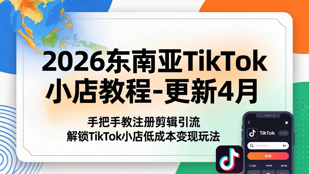 2026东南亚TikTok小店教程-更新4月，手把手教注册剪辑引流，解锁TikTok小店低成本变现玩法-盟主1站 - 热点知汇专注网赚项目资源知识聚汇