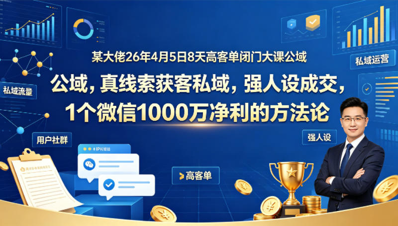 某大佬26年4月5日8天高客单闭门大课公域，真线索获客私域，强人设成交，1个微信1000W净利的方法论-盟主1站 - 热点知汇专注网赚项目资源知识聚汇