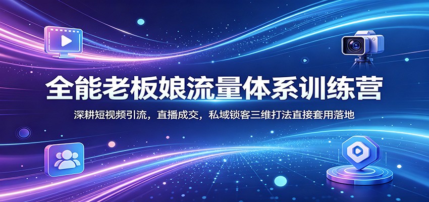 全能老板娘流量体系训练营：深耕短视频引流，直播成交，私域锁客三维打法直接套用落地-盟主1站 - 热点知汇专注网赚项目资源知识聚汇