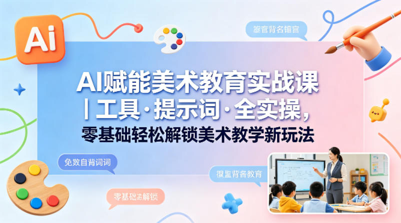 AI赋能美术教育实战课｜工具·提示词·全实操，零基础轻松解锁美术教学新玩法-盟主1站 - 热点知汇专注网赚项目资源知识聚汇
