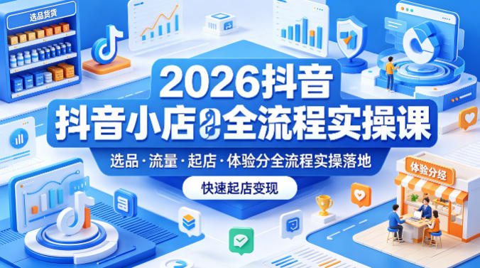 2026抖音小店全流程实操课，覆盖选品、流量、起店、体验分全流程实操落地，快速起店变现-盟主1站 - 热点知汇专注网赚项目资源知识聚汇