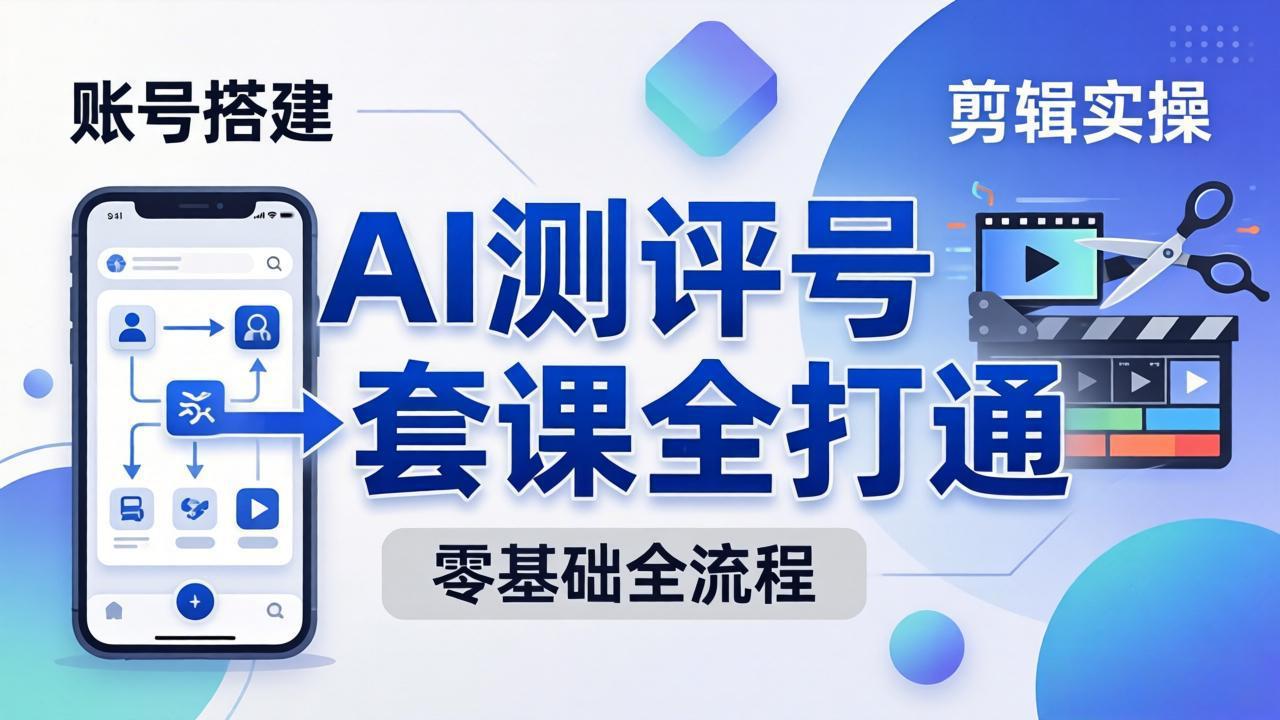 零基础起步怎么做AI测评号？账号搭建、爆款文案、剪辑实操、涨粉变现，一套课全打通-盟主1站 - 热点知汇专注网赚项目资源知识聚汇