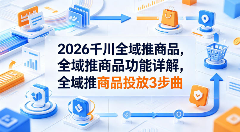 2026千川全域推商品，全域推商品功能详解，全域推商品投放3步曲-盟主1站 - 热点知汇专注网赚项目资源知识聚汇