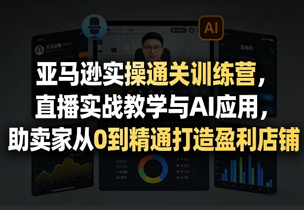 亚马逊实操通关训练营，直播实战教学与AI应用，助卖家从0到精通打造盈利店铺(更新4月29日)-盟主1站 - 热点知汇专注网赚项目资源知识聚汇