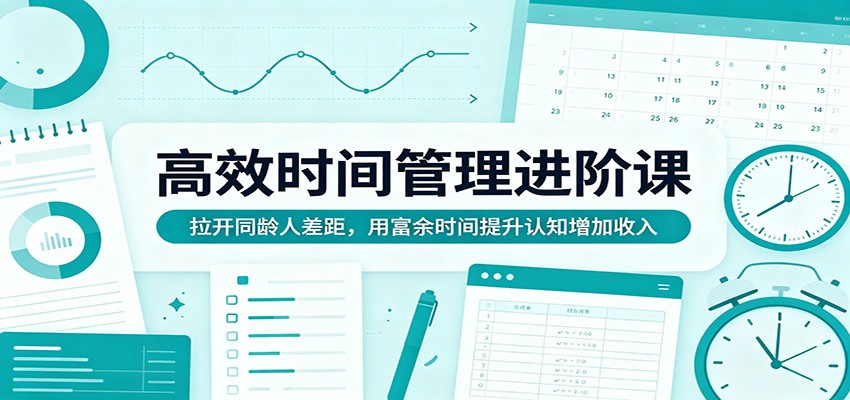 高效时间管理进阶课：拉开同龄人差距，用富余时间提升认知增加收入-盟主1站 - 热点知汇专注网赚项目资源知识聚汇