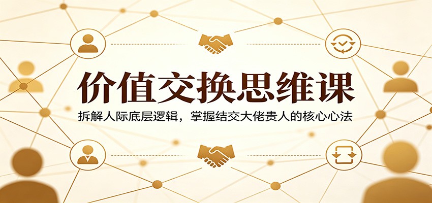 价值交换思维课：拆解人际底层逻辑，掌握结交大佬贵人的核心心法-盟主1站 - 热点知汇专注网赚项目资源知识聚汇