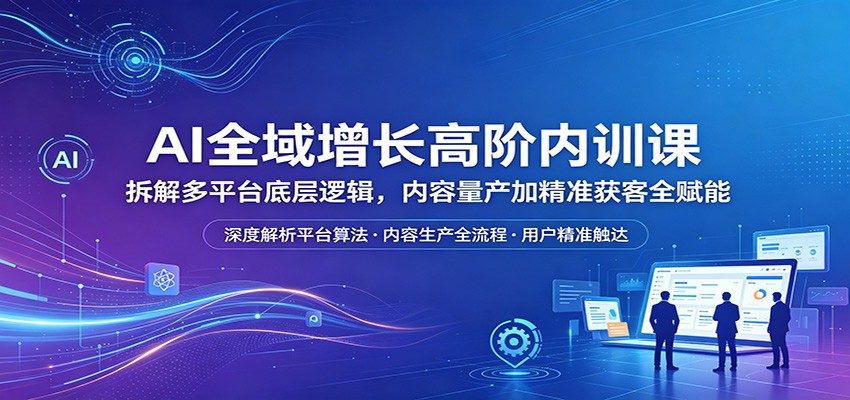 AI全域增长高阶内训课：拆解多平台底层逻辑，内容量产加精准获客全赋能-盟主1站 - 热点知汇专注网赚项目资源知识聚汇