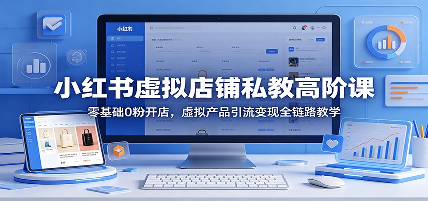 小红书虚拟店铺私教高阶课：零基础0粉开店，虚拟产品引流变现全链路教学-盟主1站 - 热点知汇专注网赚项目资源知识聚汇