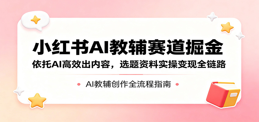 小红书AI教辅赛道掘金：依托AI高效出内容，选题资料实操变现全链路-盟主1站 - 热点知汇专注网赚项目资源知识聚汇
