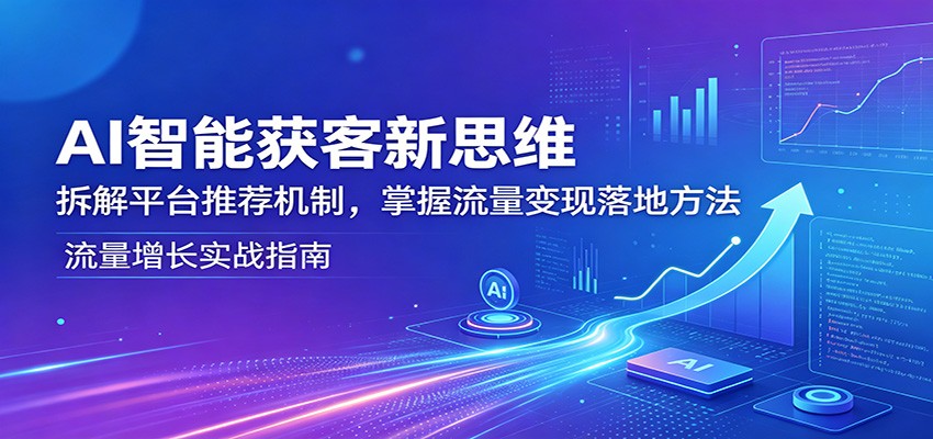 AI智能获客新思维：拆解平台推荐机制，掌握流量变现落地方法-盟主1站 - 热点知汇专注网赚项目资源知识聚汇