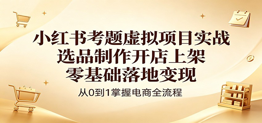 小红书考题虚拟项目实战：选品制作开店上架，零基础落地变现-盟主1站 - 热点知汇专注网赚项目资源知识聚汇