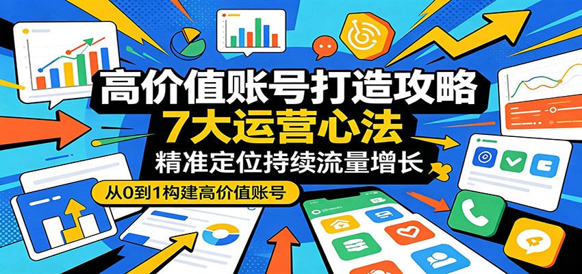 高价值账号打造攻略：7大运营心法，精准定位持续流量增长-盟主1站 - 热点知汇专注网赚项目资源知识聚汇