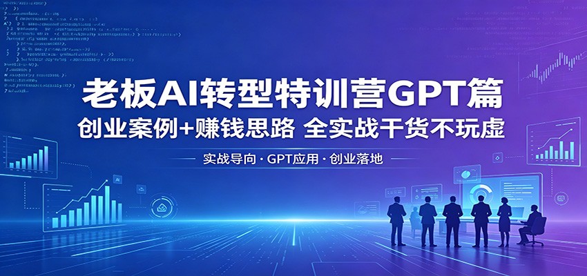 老板AI转型特训营GPT篇：创业案例+赚钱思路，全实战干货不玩虚-盟主1站 - 热点知汇专注网赚项目资源知识聚汇
