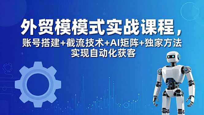 外贸新模式实战课程-更新5月，账号搭建+截流技术+AI矩阵+独家方法实现自动化获客-盟主1站 - 热点知汇专注网赚项目资源知识聚汇