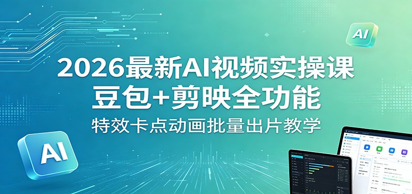 2026最新AI视频实操课：豆包+剪映全功能，特效卡点动画批量出片教学-盟主1站 - 热点知汇专注网赚项目资源知识聚汇