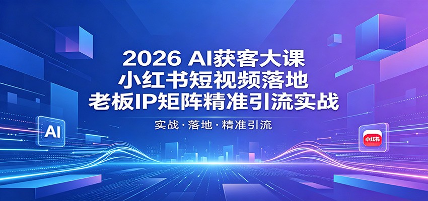 2026AI获客大课：小红书短视频落地，老板IP矩阵精准引流实战-盟主1站 - 热点知汇专注网赚项目资源知识聚汇