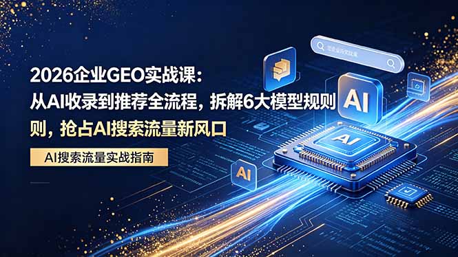 2026 企业GEO实战课：从AI收录到推荐全流程，拆解6大模型规则，抢占 AI 搜索流量新风口-盟主1站 - 热点知汇专注网赚项目资源知识聚汇