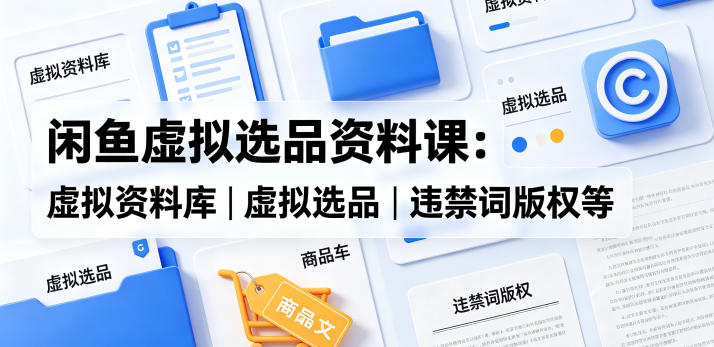 闲鱼虚拟选品资料课：虚拟资料库丨虚拟选品丨违禁词版权等-盟主1站 - 热点知汇专注网赚项目资源知识聚汇