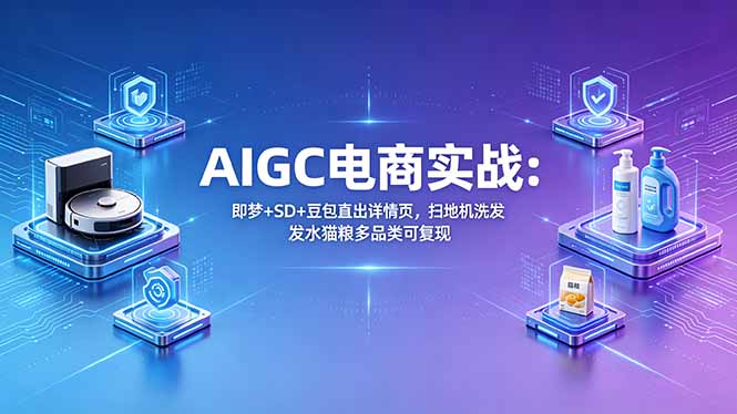 AIGC电商实战班：即梦+SD+豆包直出详情页，扫地机洗发水猫粮多品类可复现-盟主1站 - 热点知汇专注网赚项目资源知识聚汇