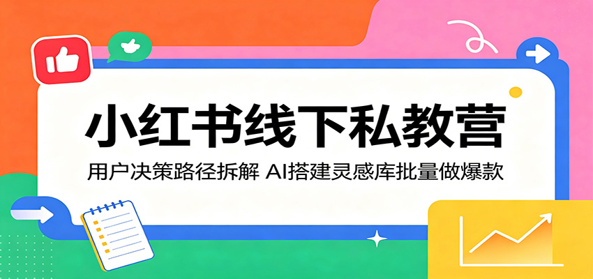 小红书线下私教营：用户决策路径拆解，AI搭建灵感库批量做爆款-盟主1站 - 热点知汇专注网赚项目资源知识聚汇