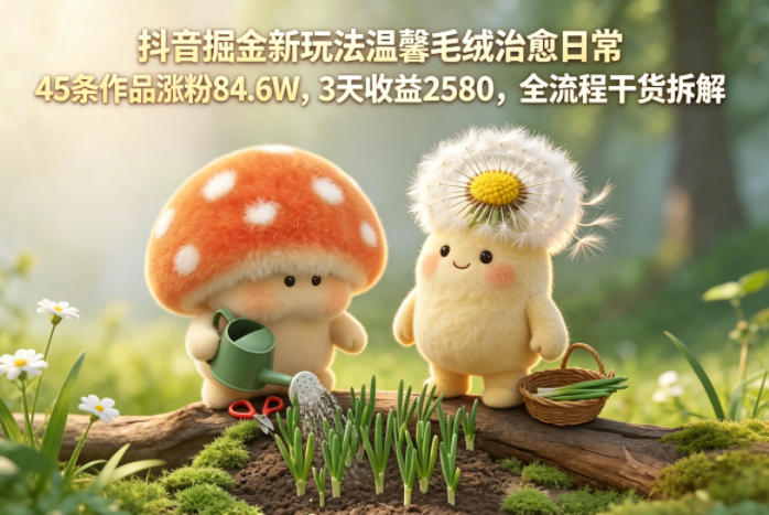 抖音掘金新玩法温馨毛绒治愈日常，45条作品涨粉84.6W，3天收益2580，全流程干货拆解-盟主1站 - 热点知汇专注网赚项目资源知识聚汇