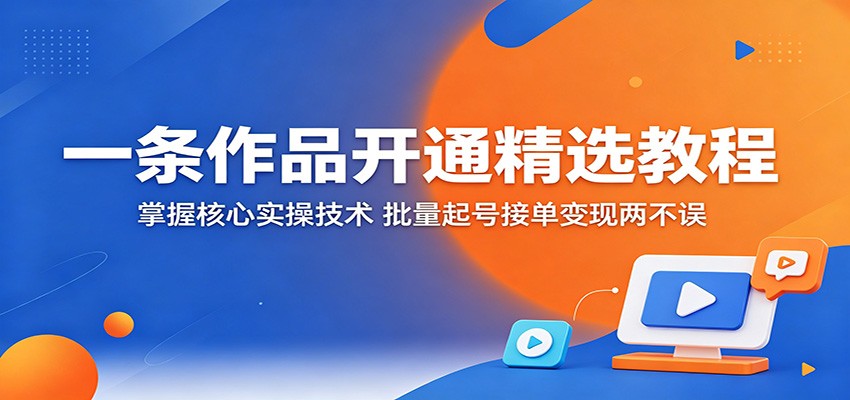一条作品开通精选教程：掌握核心实操技术，批量起号接单变现两不误-盟主1站 - 热点知汇专注网赚项目资源知识聚汇