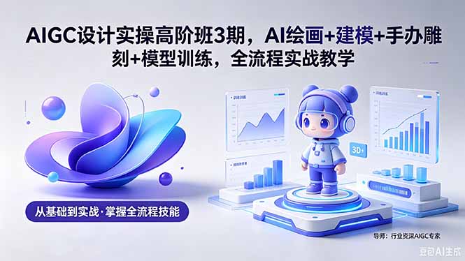 AIGC 设计实操高阶班3期，AI绘画+建模+手办雕刻+模型训练，全流程实战教学(附软件+素材-盟主1站 - 热点知汇专注网赚项目资源知识聚汇