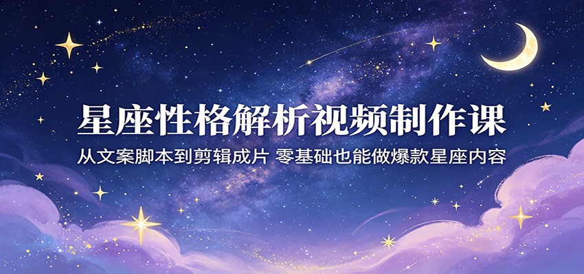 星座性格解析视频制作课：从文案脚本到剪辑成片，零基础也能做爆款星座内容-盟主1站 - 热点知汇专注网赚项目资源知识聚汇
