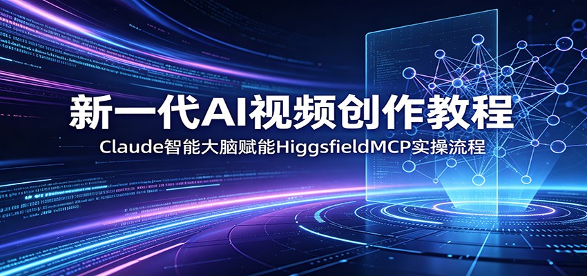 新一代AI视频创作教程：Claude智能大脑赋能，HiggsfieldMCP实操流程-盟主1站 - 热点知汇专注网赚项目资源知识聚汇