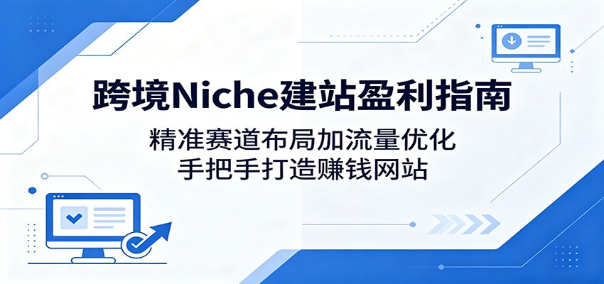 跨境Niche建站盈利指南：精准赛道布局加流量优化，手把手打造赚钱网站-盟主1站 - 热点知汇专注网赚项目资源知识聚汇