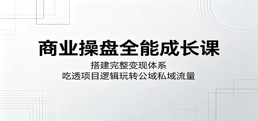 商业操盘全能成长课：搭建完整变现体系，吃透项目逻辑玩转公域私域流量-盟主1站 - 热点知汇专注网赚项目资源知识聚汇