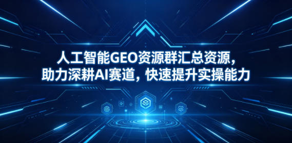人工智能GEO资源群汇总资源，助力深耕AI赛道，快速提升实操能力-盟主1站 - 热点知汇专注网赚项目资源知识聚汇