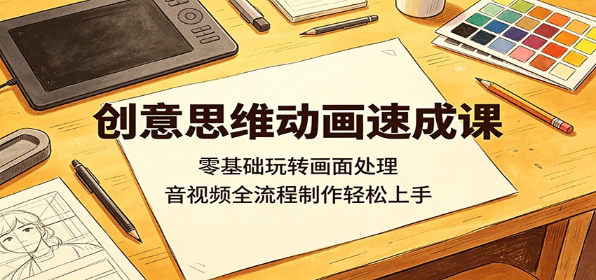 创意思维动画速成课：零基础玩转画面处理，音视频全流程制作轻松上手-盟主1站 - 热点知汇专注网赚项目资源知识聚汇