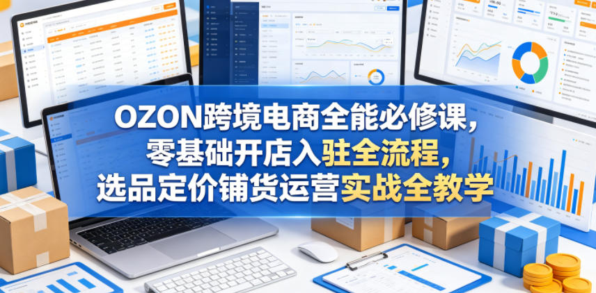 OZON跨境电商全能必修课,零基础开店入驻全流程,选品定价铺货运营实战全教学-盟主1站 - 热点知汇专注网赚项目资源知识聚汇