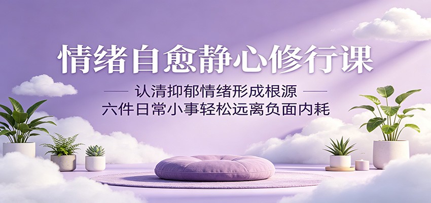 情绪自愈静心修行课:认清抑郁情绪形成根源,六件日常小事轻松远离负面内耗-盟主1站 - 热点知汇专注网赚项目资源知识聚汇