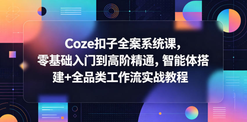 Coze扣子全案系统课，零基础入门到高阶精通，智能体搭建+全品类工作流实战教程-盟主1站 - 热点知汇专注网赚项目资源知识聚汇