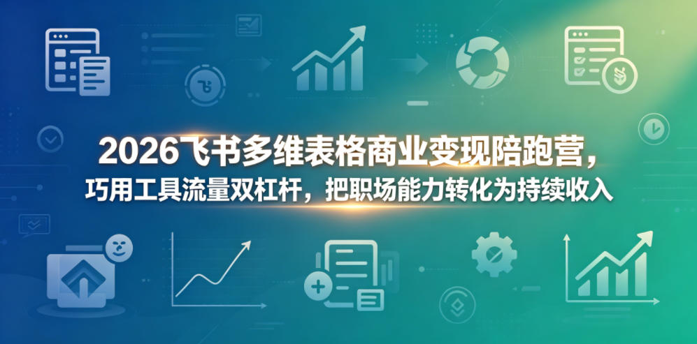 2026飞书多维表格商业变现陪跑营，巧用工具流量双杠杆，把职场能力转化为持续收入-盟主1站 - 热点知汇专注网赚项目资源知识聚汇