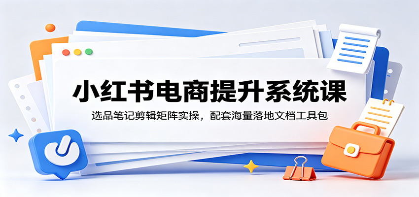 小红书电商提升系统课：选品笔记剪辑矩阵实操，配套海量落地文档工具包-盟主1站 - 热点知汇专注网赚项目资源知识聚汇