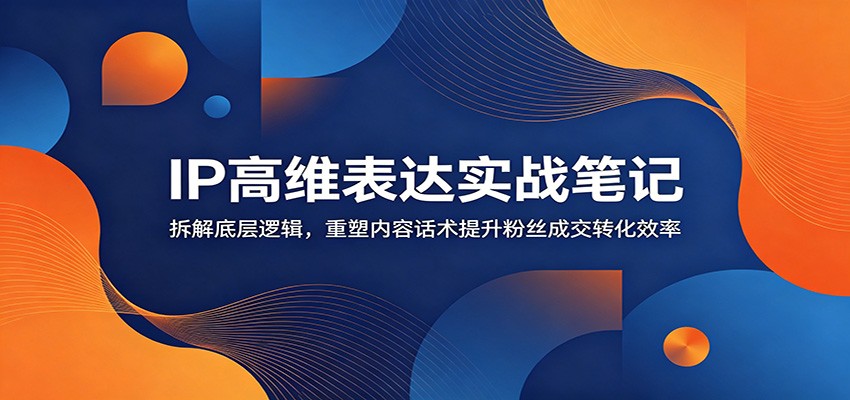 IP高维表达实战笔记：拆解底层逻辑，重塑内容话术提升粉丝成交转化效率-盟主1站 - 热点知汇专注网赚项目资源知识聚汇