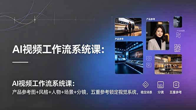 AI视频工作流系统课：产品参考图+风格+人物+场景+分镜，五重参考锁定视觉系统，稳定产出高质量视频-盟主1站 - 热点知汇专注网赚项目资源知识聚汇