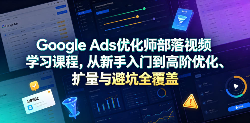 Google Ads优化师部落视频学习课程，从新手入门到高阶优化、扩量与避坑全覆盖(更新2026)-盟主1站 - 热点知汇专注网赚项目资源知识聚汇
