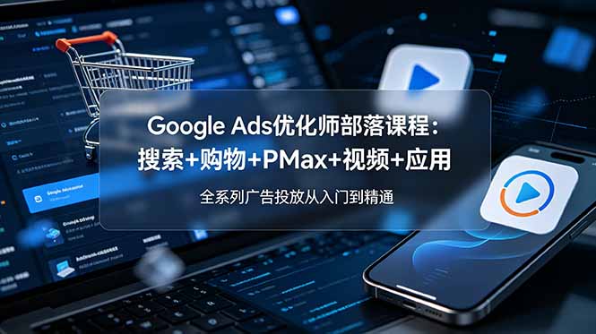Google Ads优化师部落课程-更新2026：搜索+购物+PMax+视频+应用，全系列广告投放从入门到精通-盟主1站 - 热点知汇专注网赚项目资源知识聚汇
